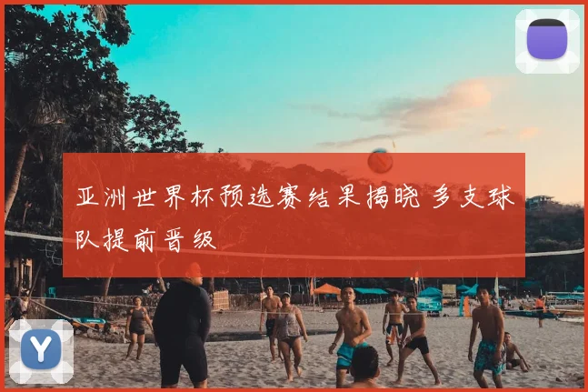 亚洲世界杯预选赛结果揭晓 多支球队提前晋级