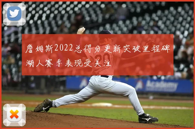 詹姆斯2022总得分更新突破里程碑湖人赛季表现受关注