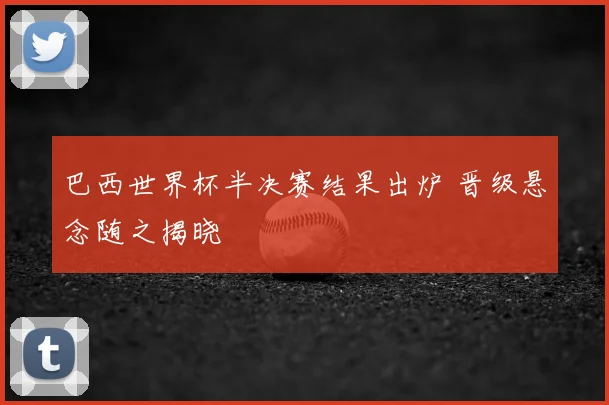巴西世界杯半决赛结果出炉 晋级悬念随之揭晓