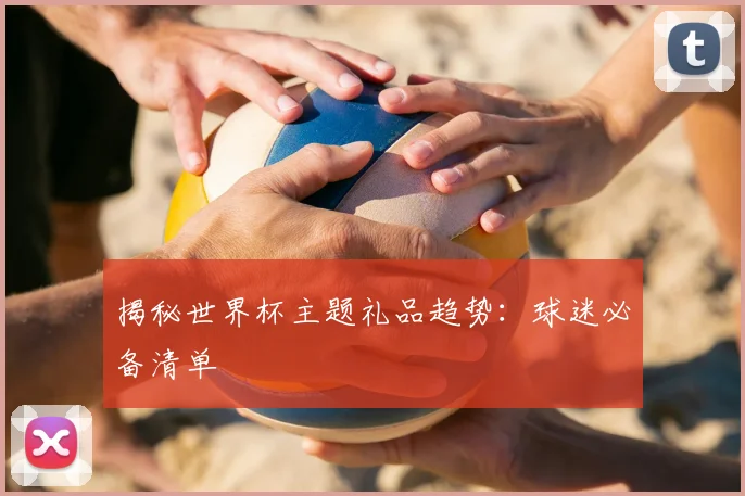 揭秘世界杯主题礼品趋势:球迷必备清单