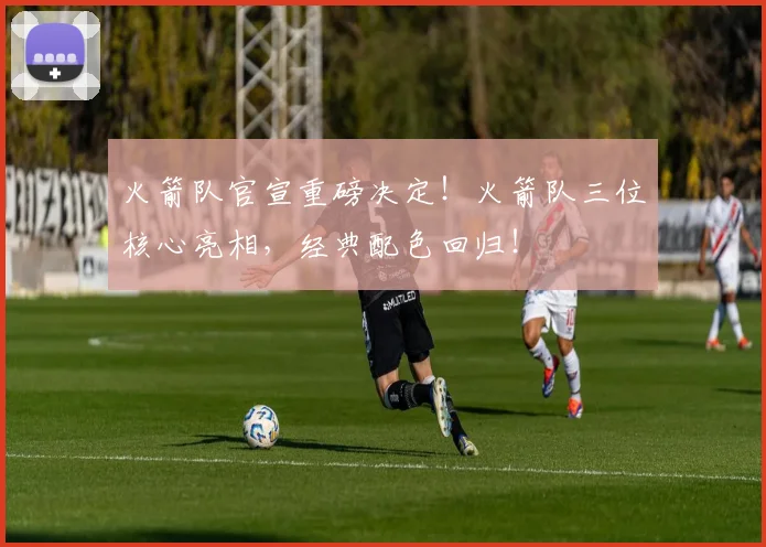 火箭队官宣重磅决定!火箭队三位核心亮相,经典配色回归!