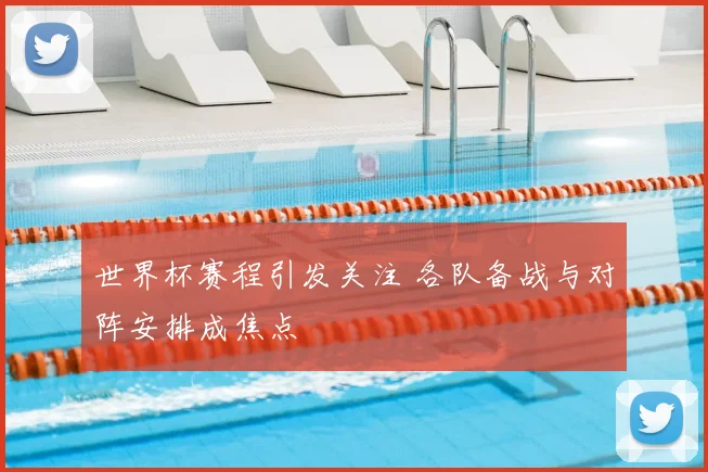 世界杯赛程引发关注 各队备战与对阵安排成焦点